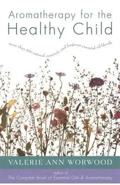 Aromatherapy for the Healthy Child: More Than 300 Natural, Nontoxic, and Fragrant Essential Oil Blends - Valerie Ann Worwood
