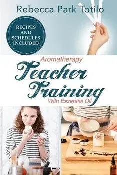 Aromatherapy Teacher Training With Essential Oil, Paperback/Rebecca Park Totilo