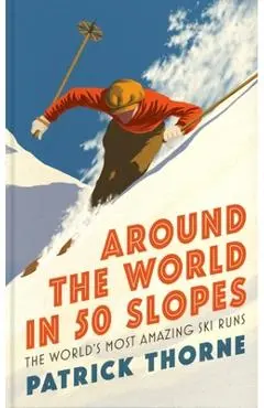 Around the World in 50 Slopes: The Stories Behind the World's Most Amazing Ski Runs - Patrick Thorne