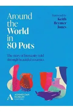 Around the World in 80 Pots: The Story of Humanity Told Through Beautiful Ceramics - Ashmolean Museum