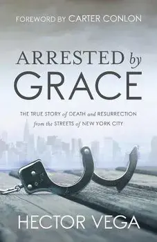 Arrested By Grace: The True Story of Death and Resurrection from the Streets of New York City, Paperback/Hector Vega