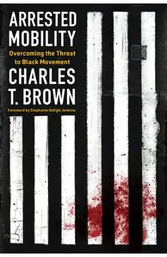 Arrested Mobility: Overcoming the Threat to Black Movement - Charles T. Brown