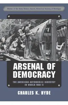 Arsenal of Democracy: The American Automobile Industry in World War II - Charles K. Hyde