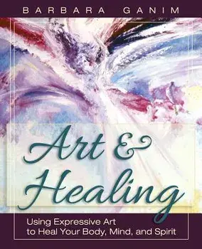 Art and Healing: Using Expressive Art to Heal Your Body, Mind, and Spirit, Paperback/Barbara Ganim