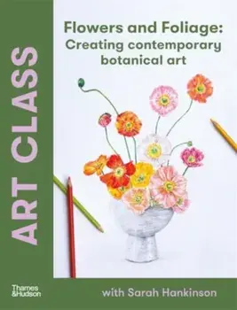 Art Class: Flowers and Foliage. Creating Contemporary Botanical Art, Paperback/Sarah Hankinson