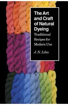 Art Craft Natural Dyeing: Traditional Recipes Modern Use - J. N. Liles