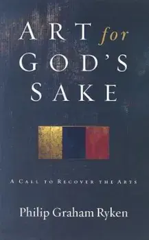 Art for God's Sake: A Call to Recover the Arts, Paperback/Philip Graham Ryken