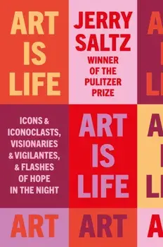 Art is Life. Icons & Iconoclasts, Visionaries & Vigilantes, & Flashes of Hope in the Night, Paperback/Jerry Saltz