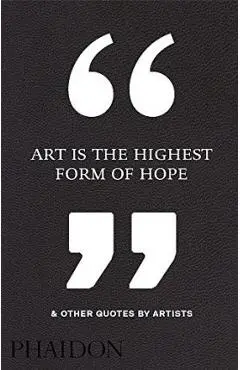 Art Is the Highest Form of Hope & Other Quotes by Artists - Phaidon Press