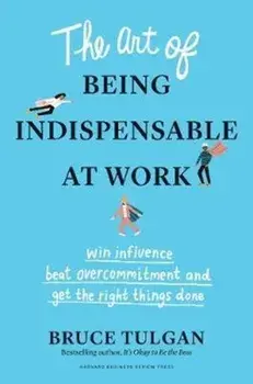 Art of Being Indispensable at Work. Win Influence, Beat Overcommitment, and Get the Right Things Done, Hardback/Bruce Tulgan