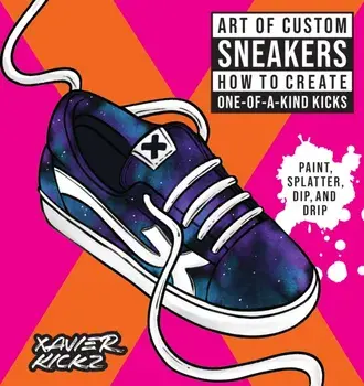 Art of Custom Sneakers. How to Create One-of-a-Kind Kicks; Paint, Splatter, Dip, Drip, and Color, Paperback/Xavier Kickz