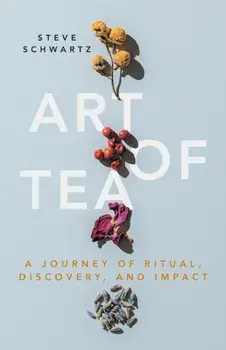 Art of Tea: A Journey of Ritual, Discovery, and Impact, Paperback/Steve Schwartz