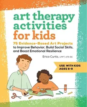 Art Therapy Activities for Kids: 75 Evidence-Based Art Projects to Improve Behavior, Build Social Skills, and Boost Emotional Resilience, Paperback/Erica Curtis
