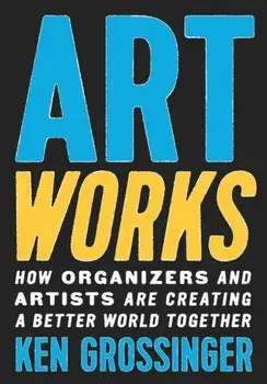 Art Works. How Organizers and Artists Are Creating a Better World Together, Hardback/Ken Grossinger