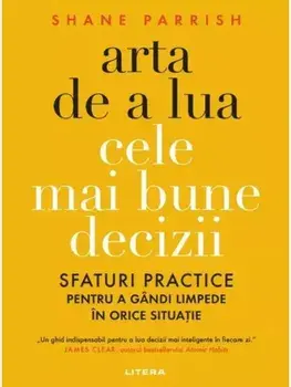 Arta de a lua cele mai bune decizii. Sfaturi practice pentru a gandi limpede in orice situatie/Shane Parrish
