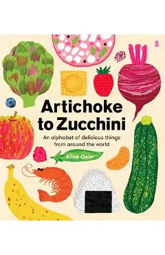 Artichoke to Zucchini: An Alphabet of Delicious Things from Around the World - Alice Oehr