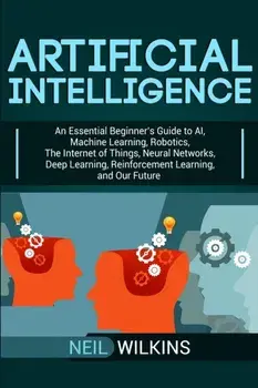 Artificial Intelligence: An Essential Beginner's Guide to AI, Machine Learning, Robotics, The Internet of Things, Neural Networks, Deep Learnin, Paperback/Neil Wilkins