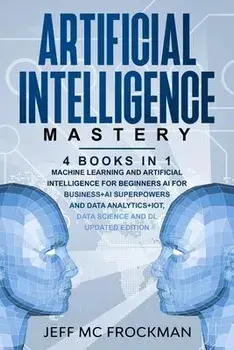 Artificial Intelligence Mastery: 4 Books in 1: Machine Learning and Artificial Intelligence for beginners+AI for Business+AI Superpowers and Data Anal, Paperback/Jeff MC Frockman