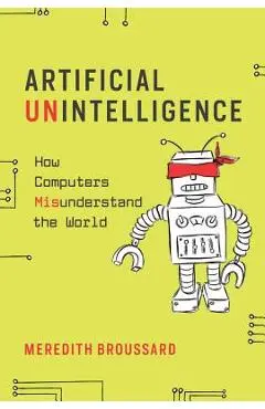 Artificial Unintelligence: How Computers Misunderstand the World - Meredith Broussard