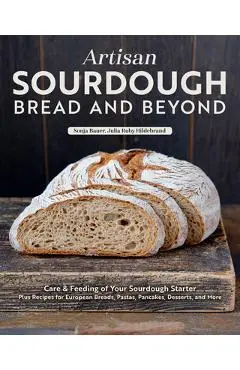 Artisan Sourdough: Bread and Beyond: Care & Feeding of Your Sourdough Starter Plus Recipes for European Breads, Pastas, Pancakes, Desserts, and More - Sonja Bauer