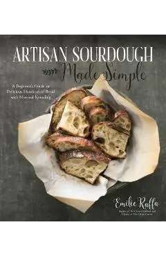 Artisan Sourdough Made Simple: A Beginner's Guide to Delicious Handcrafted Bread with Minimal Kneading - Emilie Raffa