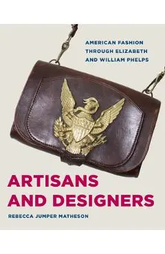 Artisans and Designers: American Fashion Through Elizabeth and William Phelps - Rebecca Jumper Matheson