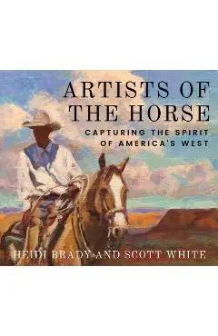 Artists of the Horse: Capturing the Spirit of America's West - Heidi Brady