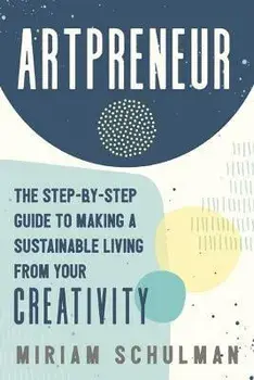 Artpreneur: The Step-By-Step Guide to Making a Sustainable Living from Your Creativity, Paperback/Miriam Schulman