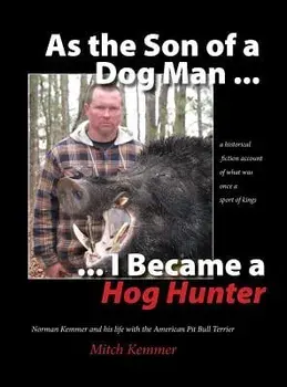 As the Son of a Dog Man ... I Became a Hog Hunter: Norman Kemmer and his life with the American Pit Bull Terrier, Hardcover/Mitch Kemmer