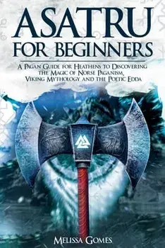 Asatru For Beginners: A Pagan Guide for Heathens to Discovering the Magic of Norse Paganism, Viking Mythology and the Poetic Edda/Melissa Gomes