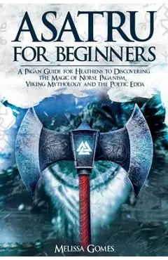 Asatru For Beginners: A Pagan Guide for Heathens to Discovering the Magic of Norse Paganism, Viking Mythology and the Poetic Edda - Melissa Gomes