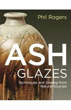 Ash Glazes: Techniques and Glazing from Natural Sources - Phil Rogers