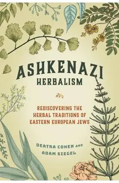 Ashkenazi Herbalism: Rediscovering the Herbal Traditions of Eastern European Jews - Deatra Cohen