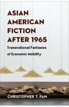 Asian American Fiction After 1965: Transnational Fantasies of Economic Mobility - Christopher T. Fan