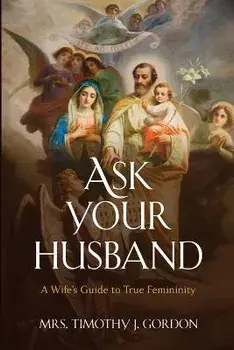 Ask Your Husband: A Wife's Guide to True Femininity, Paperback/Timothy J. Gordon