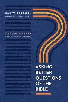 Asking Better Questions of the Bible: A Guide for the Wounded, Wary, and Longing for More, Paperback/Marty Solomon