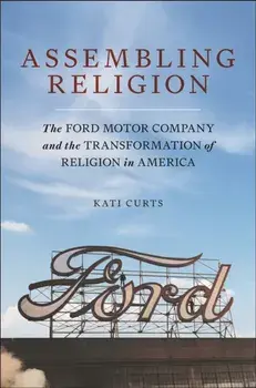 Assembling Religion. The Ford Motor Company and the Transformation of Religion in America, Hardback/Kati Curts
