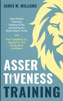 Assertiveness Training: Stop People Pleasing, Feeling Guilty, and Caring for What Others Think, and Start Speaking Up, Saying No, and Being Mo/James W. Williams