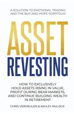 Asset Revesting: How to Exclusively Hold Assets Rising in Value, Profit During Bear Markets, and Continue Building Wealth in Retirement - Chris Vermeulen