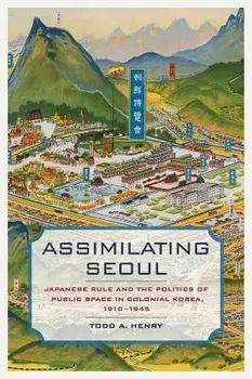 Assimilating Seoul: Japanese Rule and the Politics of Public Space in Colonial Korea, 1910-1945, Paperback/Todd a. Henry
