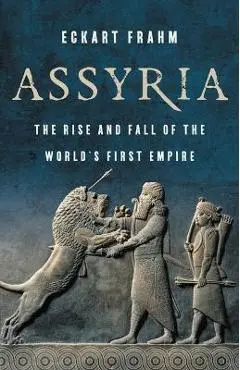 Assyria: The Rise and Fall of the World's First Empire - Eckart Frahm