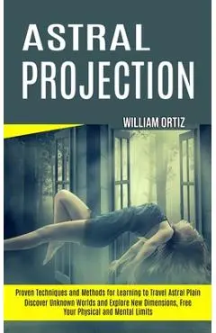 Astral Projection: Discover Unknown Worlds and Explore New Dimensions, Free Your Physical and Mental Limits (Proven Techniques and Method - William Ortiz