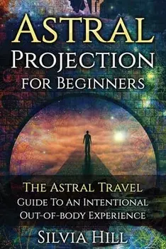 Astral Projection for Beginners: The Astral Travel Guide to an Intentional Out-of-Body Experience, Paperback/Silvia Hill