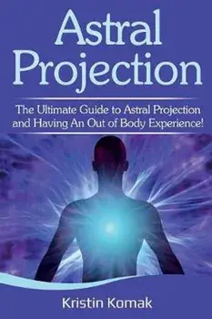 Astral Projection: The ultimate guide to astral projection and having an out of body experience!, Paperback/Kristin Komak