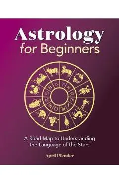 Astrology for Beginners: A Road Map to Understanding the Language of the Stars - April Pfender