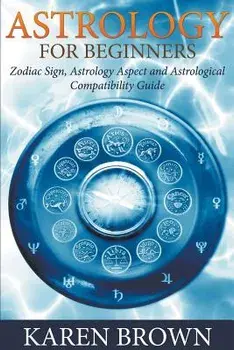 Astrology For Beginners: Zodiac Sign, Astrology Aspect and Astrological Compatibility Guide, Paperback/Karen Brown