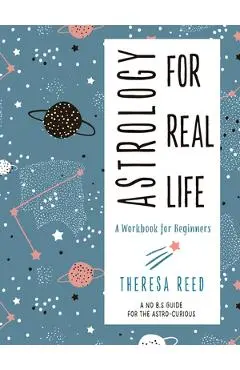 Astrology for Real Life: A Workbook for Beginners (a No B.S. Guide for the Astro-Curious) - Theresa Reed