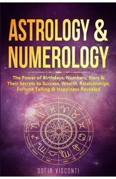 Astrology & Numerology: The Power Of Birthdays, Numbers, Stars & Their Secrets to Success, Wealth, Relationships, Fortune Telling & Happiness - Sofia Visconti