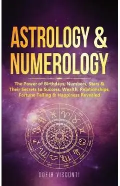 Astrology & Numerology: The Power Of Birthdays, Numbers, Stars & Their Secrets to Success, Wealth, Relationships, Fortune Telling & Happiness - Sofia Visconti