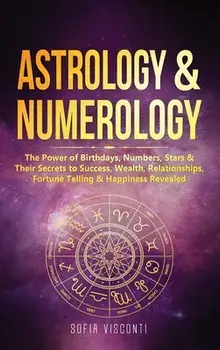 Astrology & Numerology: The Power Of Birthdays, Numbers, Stars & Their Secrets to Success, Wealth, Relationships, Fortune Telling & Happiness/Sofia Visconti